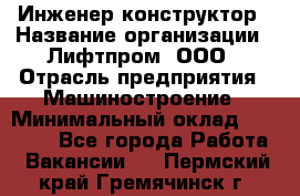 Инженер-конструктор › Название организации ­ Лифтпром, ООО › Отрасль предприятия ­ Машиностроение › Минимальный оклад ­ 30 000 - Все города Работа » Вакансии   . Пермский край,Гремячинск г.